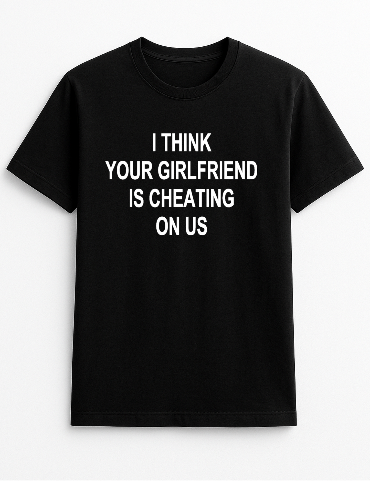 I Think Your Girlfriend is Cheating On Us Humorous Funny Slogan Personalised Colours Unisex T-Shirt Gift Black