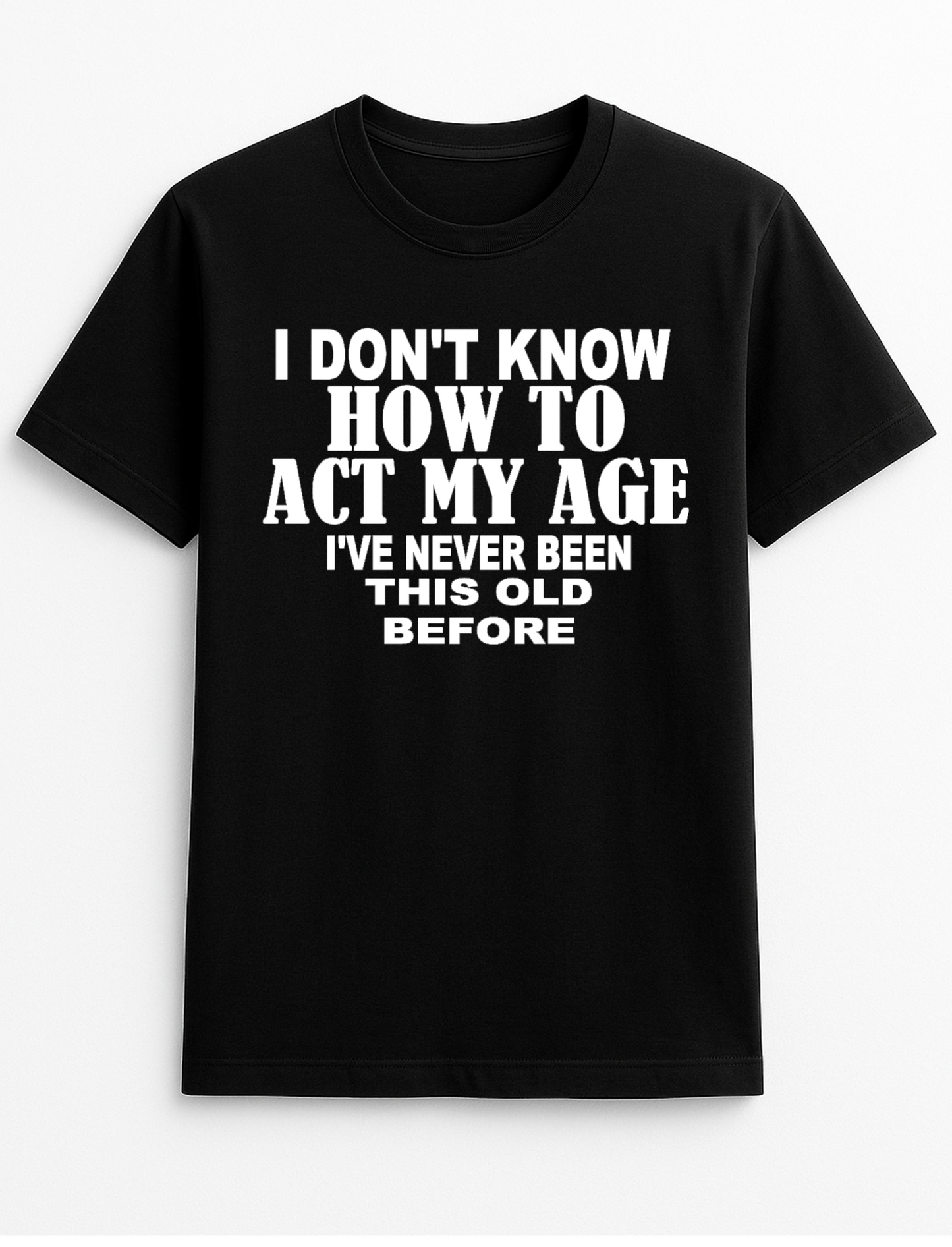 I Don't Know How to Act My Age I've Never Been This Old Before Humorous Funny Novelty Personalised Colours Slogan Unisex T-Shirt Top Tee Gift Black
