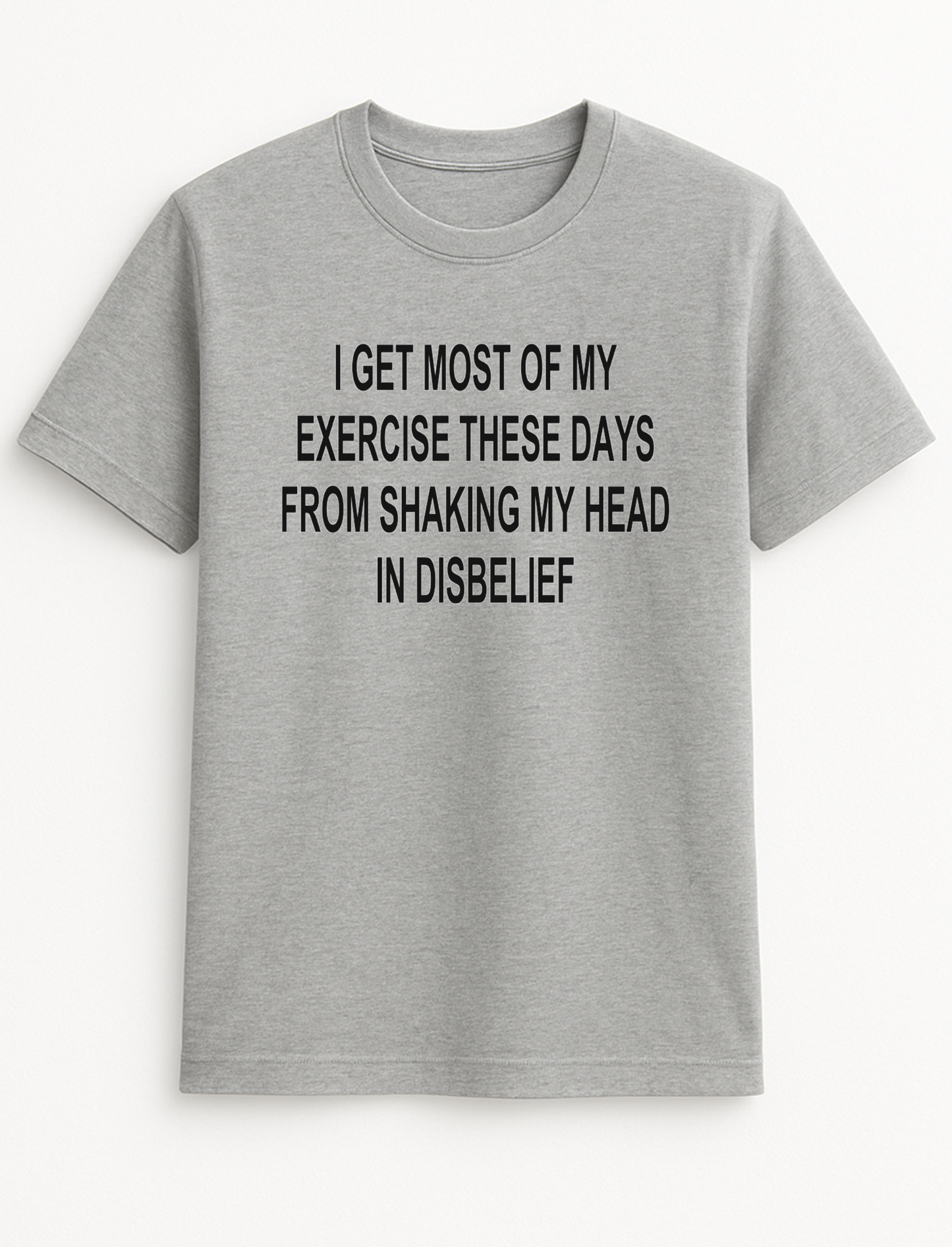 I Get Most of My Exercise These Days from Shaking My Head in Disbelief Humorous Funny Slogan Personalised Colours Unisex T-Shirt Gift Black