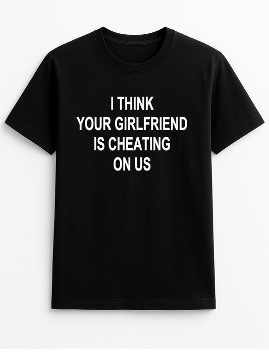I Think Your Girlfriend is Cheating On Us Humorous Funny Slogan Personalised Colours Unisex T-Shirt Gift Black