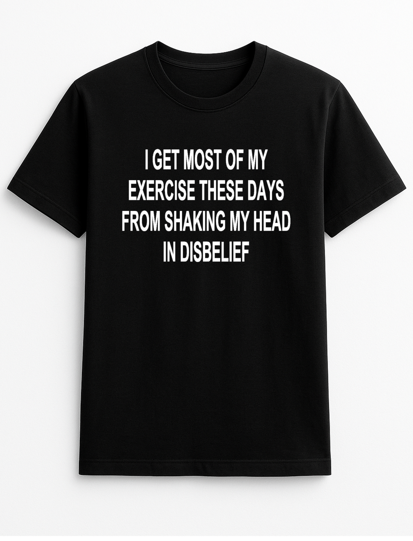 I Get Most of My Exercise These Days from Shaking My Head in Disbelief Humorous Funny Slogan Personalised Colours Unisex T-Shirt Gift Black