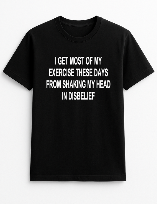 I Get Most of My Exercise These Days from Shaking My Head in Disbelief Humorous Funny Slogan Personalised Colours Unisex T-Shirt Gift Black