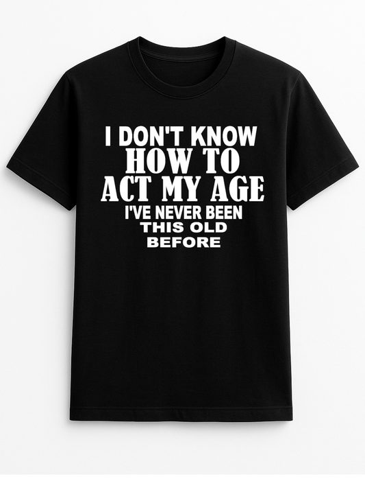 I Don't Know How to Act My Age I've Never Been This Old Before Humorous Funny Novelty Personalised Colours Slogan Unisex T-Shirt Top Tee Gift Black