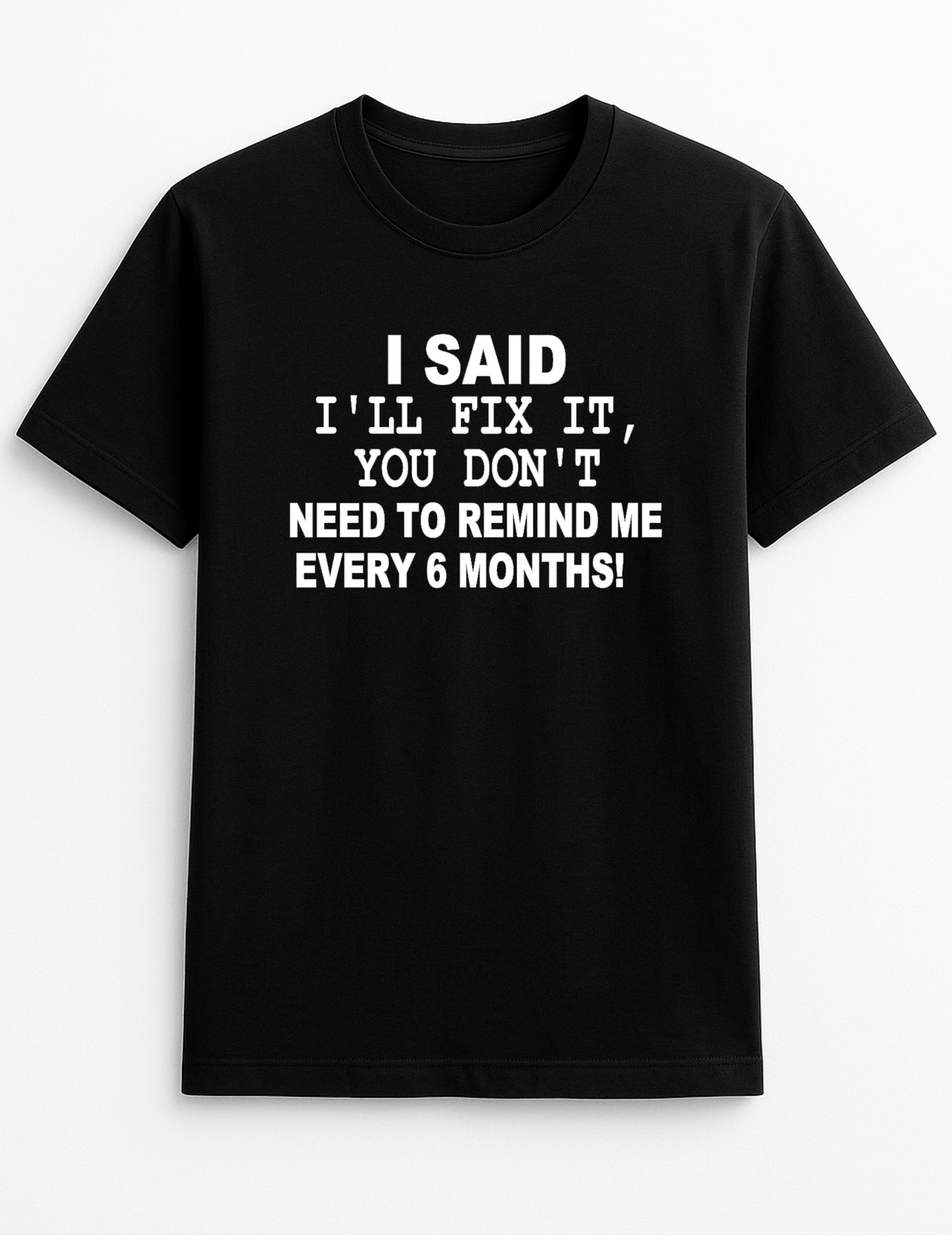 I Said I'll Fix It You Don't Have to Remind Me Every Six Months Humorous Funny Novelty Personalised Colours Slogan Unisex T-Shirt Top Tee Gift Black