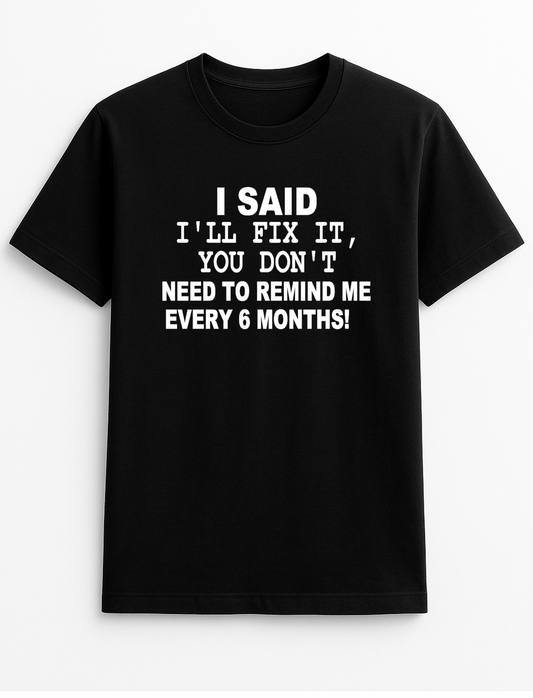 I Said I'll Fix It You Don't Have to Remind Me Every Six Months Humorous Funny Novelty Personalised Colours Slogan Unisex T-Shirt Top Tee Gift Black