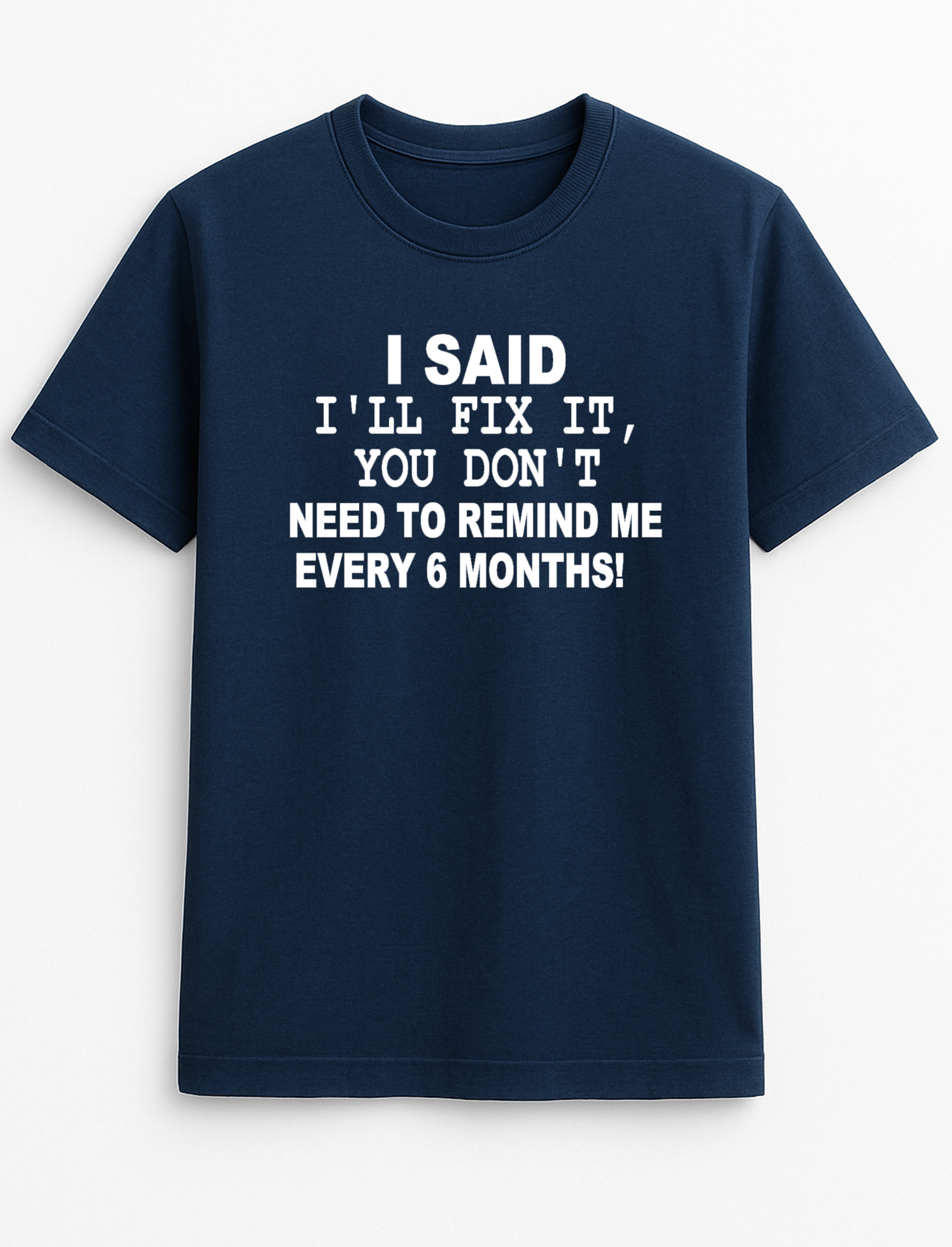 I Said I'll Fix It You Don't Have to Remind Me Every Six Months Humorous Funny Novelty Personalised Colours Slogan Unisex T-Shirt Top Tee Gift Black