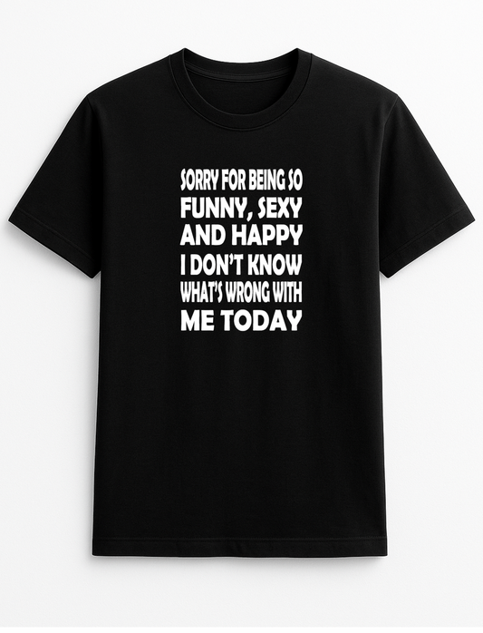 Sorry for Being So Funny Sexy & Happy I Don't Know What's Wrong with Me Today Humorous Funny Novelty Personalised Colours Slogan Unisex T-Shirt Top Tee Gift Black