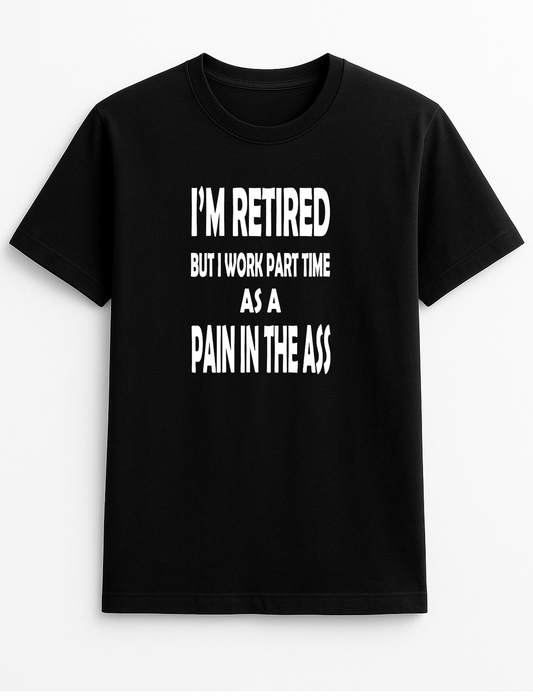 I'm Retired But I Work Part Time As A Pain in The Ass Humorous Funny Novelty Personalised Colours Slogan Unisex T-Shirt Top Tee Gift Black
